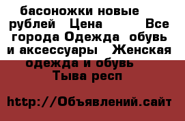 басоножки новые 500 рублей › Цена ­ 500 - Все города Одежда, обувь и аксессуары » Женская одежда и обувь   . Тыва респ.